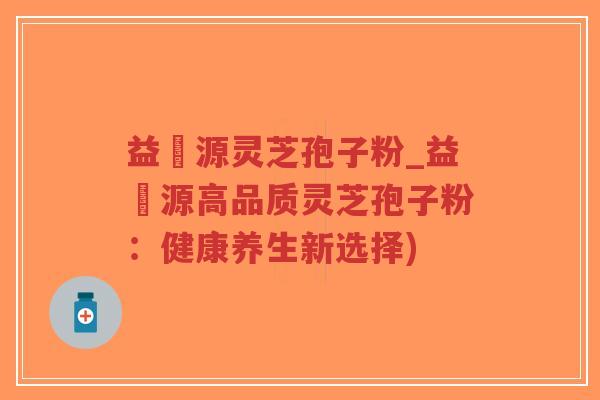 益璟源灵芝孢子粉_益璟源高品质灵芝孢子粉:健康养生新选择) 益璟源灵芝孢子粉_益璟源高品质灵芝孢子粉:健康养生新选择)