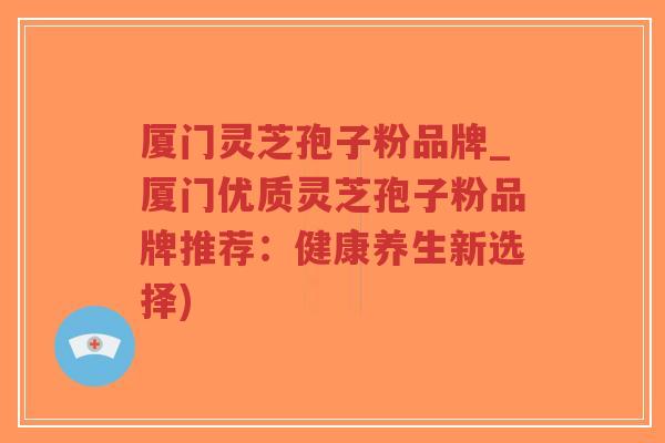 厦门灵芝孢子粉品牌_厦门优质灵芝孢子粉品牌推荐：健康养生新选择)