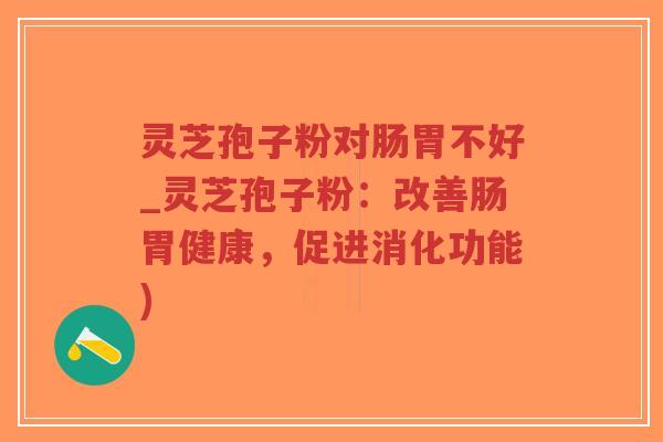 灵芝孢子粉对肠胃不好_灵芝孢子粉:改善肠胃健康,促进消化功能) 灵芝孢子粉对肠胃不好_灵芝孢子粉:改善肠胃健康,促进消化功能)