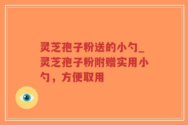 灵芝孢子粉送的小勺_灵芝孢子粉附赠实用小勺，方便取用