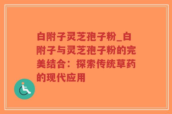 白附子灵芝孢子粉_白附子与灵芝孢子粉的完美结合:探索传统草药的现代应用 白附子灵芝孢子粉_白附子与灵芝孢子粉的完美结合:探索传统草药的现代应用