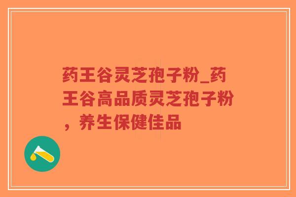 药王谷灵芝孢子粉_药王谷高品质灵芝孢子粉，养生保健佳品