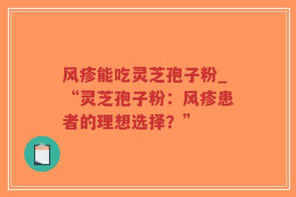风疹能吃灵芝孢子粉_“灵芝孢子粉：风疹患者的理想选择？”