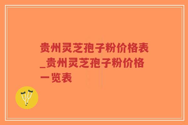 贵州灵芝孢子粉价格表_贵州灵芝孢子粉价格一览表