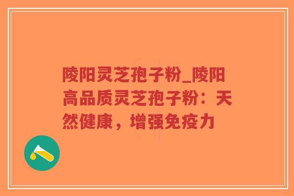 陵阳灵芝孢子粉_陵阳高品质灵芝孢子粉：天然健康，增强免疫力