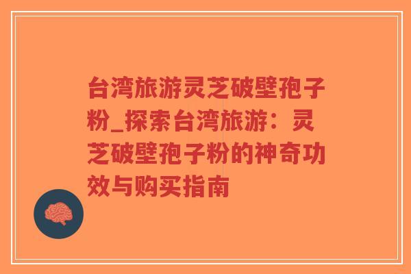 台湾旅游灵芝破壁孢子粉_探索台湾旅游：灵芝破壁孢子粉的神奇功效与购买指南