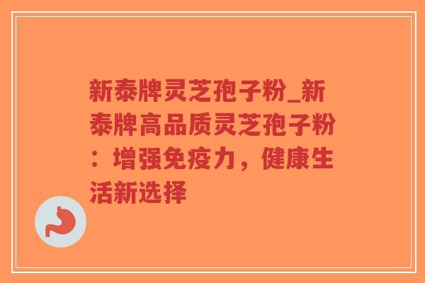 新泰牌灵芝孢子粉_新泰牌高品质灵芝孢子粉：增强免疫力，健康生活新选择