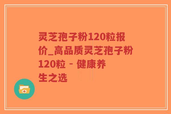 灵芝孢子粉120粒报价_高品质灵芝孢子粉120粒 - 健康养生之选