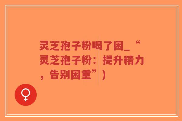 灵芝孢子粉喝了困_“灵芝孢子粉：提升精力，告别困重”)