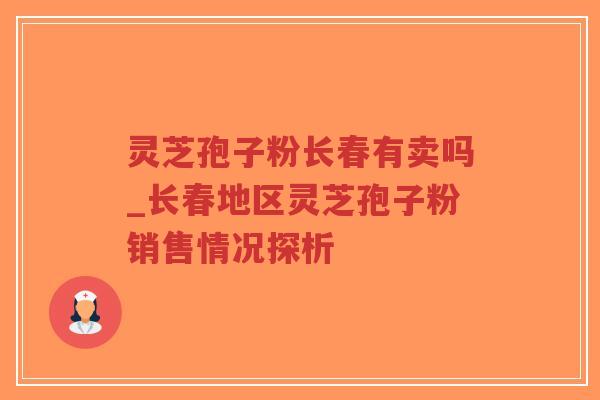 灵芝孢子粉长春有卖吗_长春地区灵芝孢子粉销售情况探析