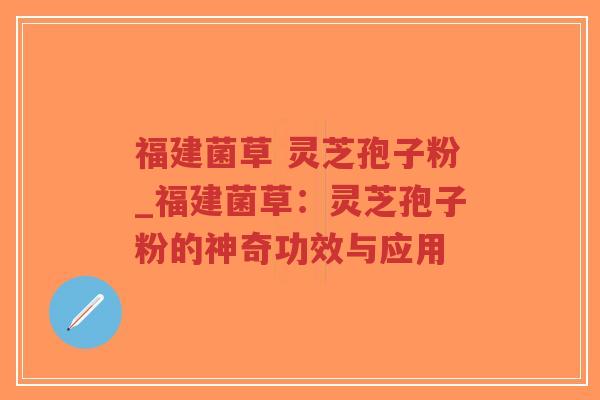 福建菌草 灵芝孢子粉_福建菌草：灵芝孢子粉的神奇功效与应用
