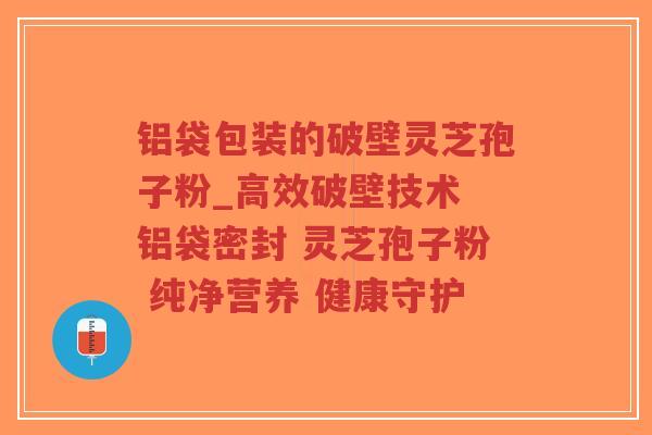 铝袋包装的破壁灵芝孢子粉_高效破壁技术 铝袋密封 灵芝孢子粉 纯净营养 健康守护