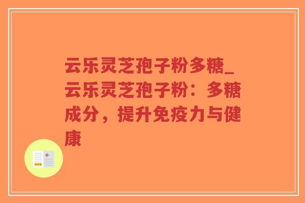 云乐灵芝孢子粉多糖_云乐灵芝孢子粉：多糖成分，提升免疫力与健康
