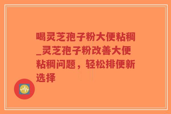 喝灵芝孢子粉大便粘稠_灵芝孢子粉改善大便粘稠问题,轻松排便新选择 喝灵芝孢子粉大便粘稠_灵芝孢子粉改善大便粘稠问题,轻松排便新选择