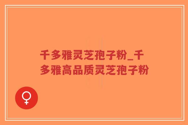 千多雅灵芝孢子粉_千多雅高品质灵芝孢子粉