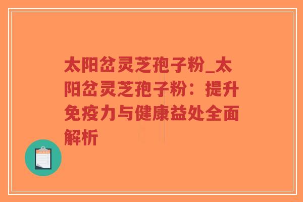 太阳岔灵芝孢子粉_太阳岔灵芝孢子粉：提升免疫力与健康益处全面解析