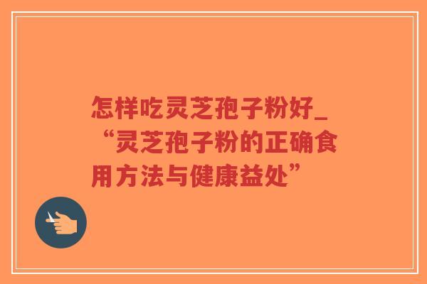 怎样吃灵芝孢子粉好_“灵芝孢子粉的正确食用方法与健康益处”