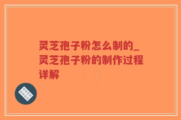 灵芝孢子粉怎么制的_灵芝孢子粉的制作过程详解 灵芝孢子粉怎么制的_灵芝孢子粉的制作过程详解