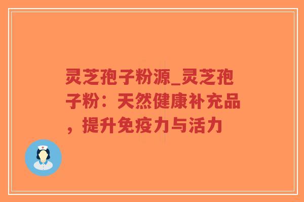 灵芝孢子粉源_灵芝孢子粉：天然健康补充品，提升免疫力与活力