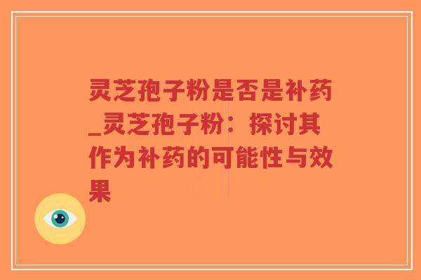 灵芝孢子粉是否是补药_灵芝孢子粉：探讨其作为补药的可能性与效果