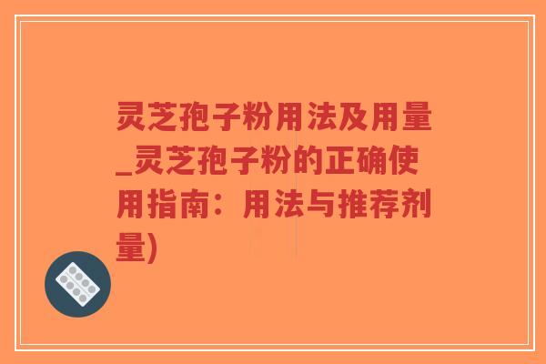 灵芝孢子粉用法及用量_灵芝孢子粉的正确使用指南：用法与推荐剂量)