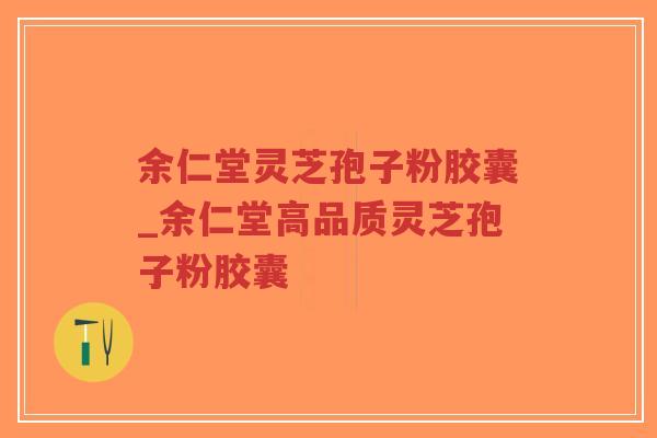 余仁堂灵芝孢子粉胶囊_余仁堂高品质灵芝孢子粉胶囊