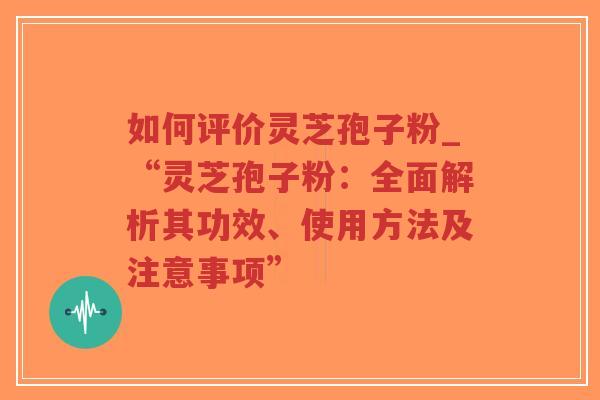 如何评价灵芝孢子粉_“灵芝孢子粉：全面解析其功效、使用方法及注意事项”