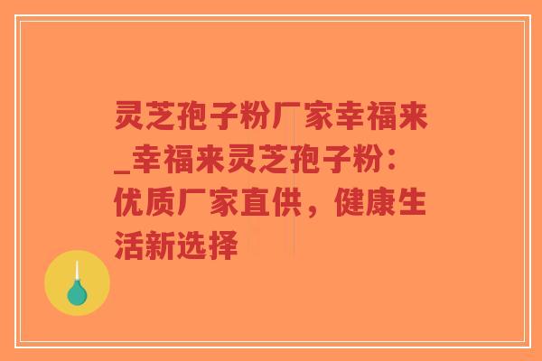 灵芝孢子粉厂家幸福来_幸福来灵芝孢子粉：优质厂家直供，健康生活新选择