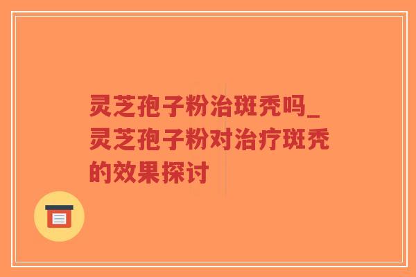 灵芝孢子粉治斑秃吗_灵芝孢子粉对治疗斑秃的效果探讨
