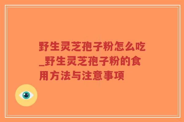 野生灵芝孢子粉怎么吃_野生灵芝孢子粉的食用方法与注意事项