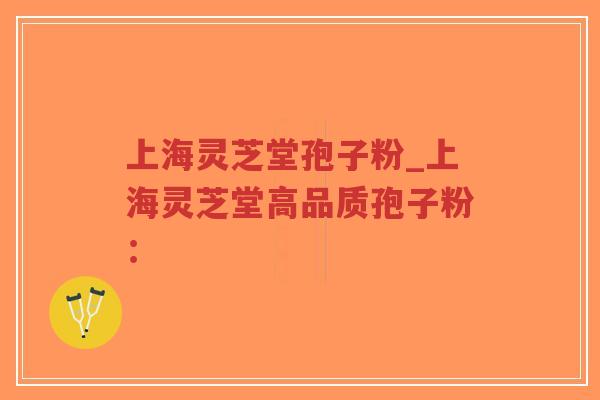 上海灵芝堂孢子粉_上海灵芝堂高品质孢子粉：