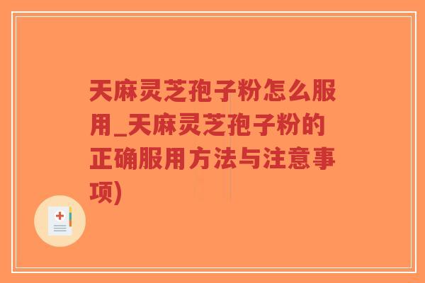 天麻灵芝孢子粉怎么服用_天麻灵芝孢子粉的正确服用方法与注意事项)
