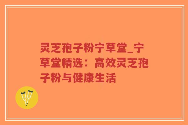 灵芝孢子粉宁草堂_宁草堂精选：高效灵芝孢子粉与健康生活