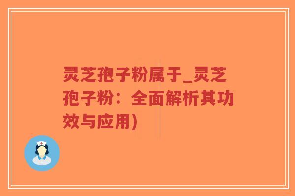 灵芝孢子粉属于_灵芝孢子粉：全面解析其功效与应用)