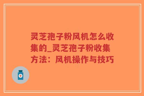 灵芝孢子粉风机怎么收集的_灵芝孢子粉收集方法:风机操作与技巧 灵芝孢子粉风机怎么收集的_灵芝孢子粉收集方法:风机操作与技巧