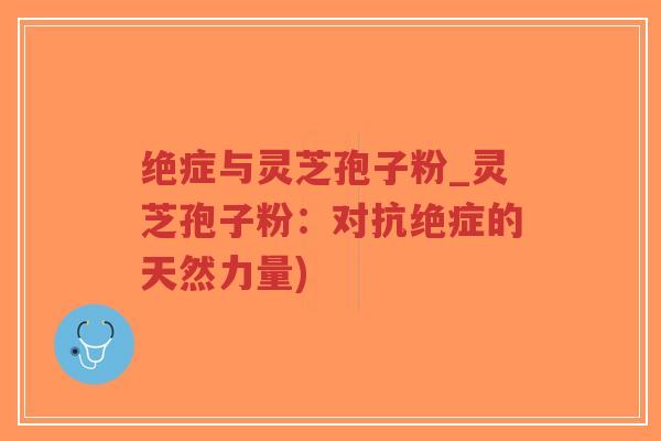 绝症与灵芝孢子粉_灵芝孢子粉：对抗绝症的天然力量)