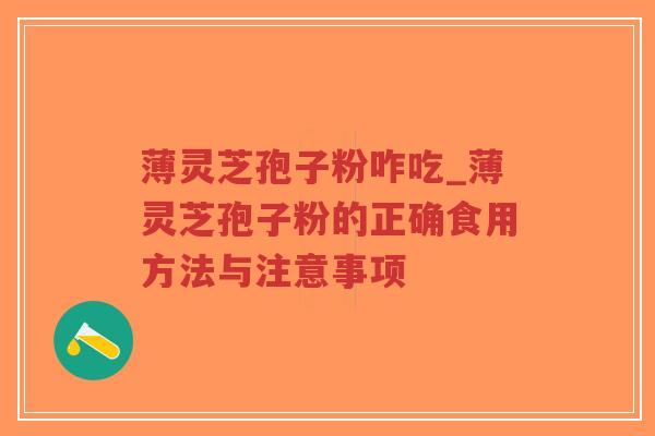 薄灵芝孢子粉咋吃_薄灵芝孢子粉的正确食用方法与注意事项