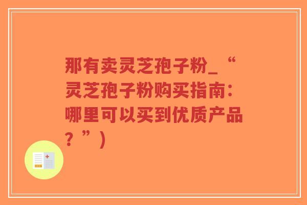 那有卖灵芝孢子粉_“灵芝孢子粉购买指南：哪里可以买到优质产品？”)
