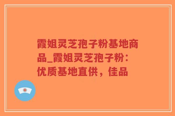 霞姐灵芝孢子粉基地商品_霞姐灵芝孢子粉：优质基地直供，佳品