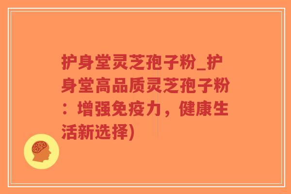 护身堂灵芝孢子粉_护身堂高品质灵芝孢子粉：增强免疫力，健康生活新选择)