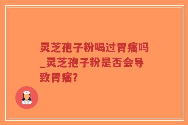 灵芝孢子粉喝过胃痛吗_灵芝孢子粉是否会导致胃痛？