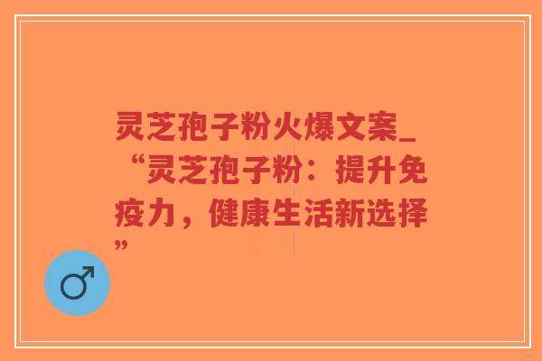 灵芝孢子粉火爆文案_“灵芝孢子粉：提升免疫力，健康生活新选择”