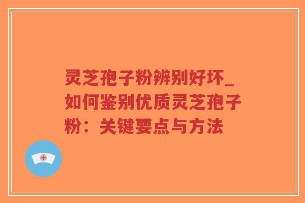 灵芝孢子粉辨别好坏_如何鉴别优质灵芝孢子粉：关键要点与方法