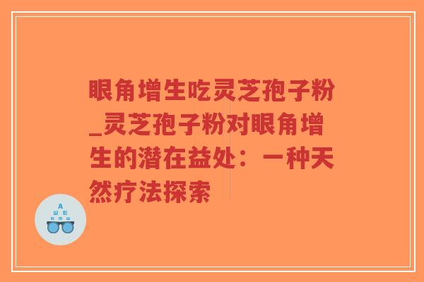 眼角增生吃灵芝孢子粉_灵芝孢子粉对眼角增生的潜在益处：一种天然疗法探索