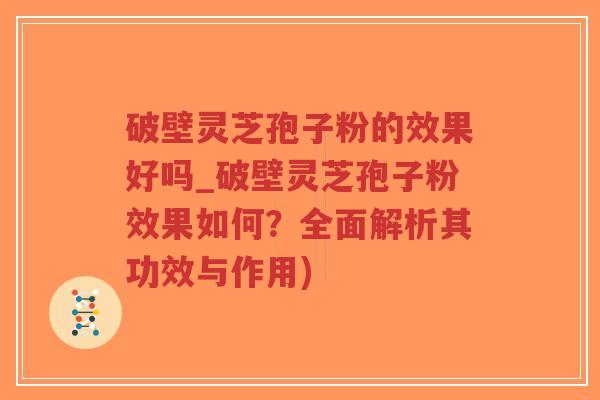 破壁灵芝孢子粉的效果好吗_破壁灵芝孢子粉效果如何？全面解析其功效与作用)