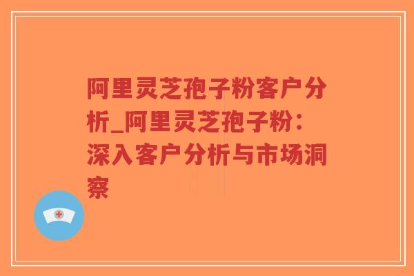 阿里灵芝孢子粉客户分析_阿里灵芝孢子粉：深入客户分析与市场洞察