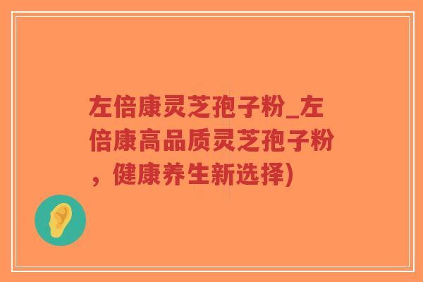 左倍康灵芝孢子粉_左倍康高品质灵芝孢子粉，健康养生新选择)