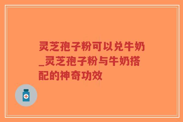 灵芝孢子粉可以兑牛奶_灵芝孢子粉与牛奶搭配的神奇功效 灵芝孢子粉可以兑牛奶_灵芝孢子粉与牛奶搭配的神奇功效