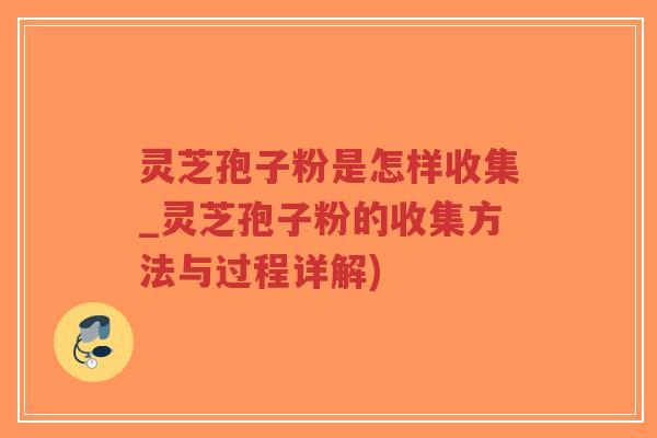 灵芝孢子粉是怎样收集_灵芝孢子粉的收集方法与过程详解)