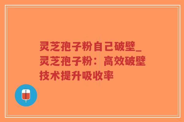 灵芝孢子粉自己破壁_灵芝孢子粉：高效破壁技术提升吸收率